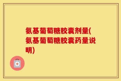 氨基葡萄糖胶囊剂量(氨基葡萄糖胶囊药量说明)