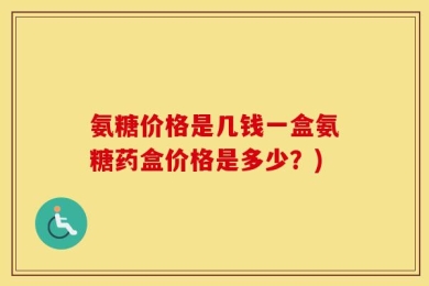 氨糖价格是几钱一盒氨糖药盒价格是多少？)