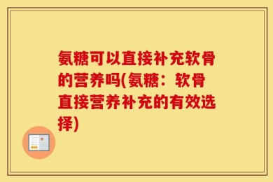 氨糖可以直接补充软骨的营养吗(氨糖：软骨直接营养补充的有效选择)