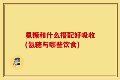 氨糖和什么搭配好吸收(氨糖与哪些饮食)