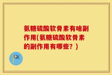 氨糖硫酸软骨素有啥副作用(氨糖硫酸软骨素的副作用有哪些？)