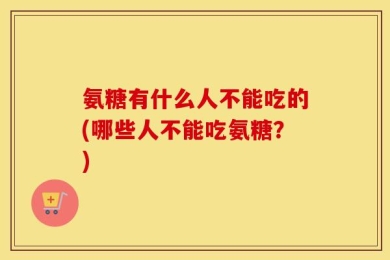 氨糖有什么人不能吃的(哪些人不能吃氨糖？)