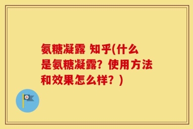 氨糖凝露 知乎(什么是氨糖凝露？使用方法和效果怎么样？)