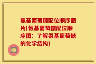 氨基葡萄糖配位顺序图片(氨基葡萄糖配位顺序图：了解氨基葡萄糖的化学结构)