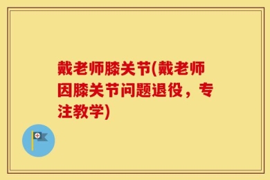 戴老师膝关节(戴老师因膝关节问题退役，专注教学)