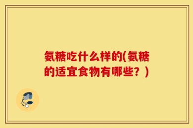 氨糖吃什么样的(氨糖的适宜食物有哪些？)