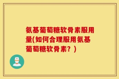 氨基葡萄糖软骨素服用量(如何合理服用氨基葡萄糖软骨素？)