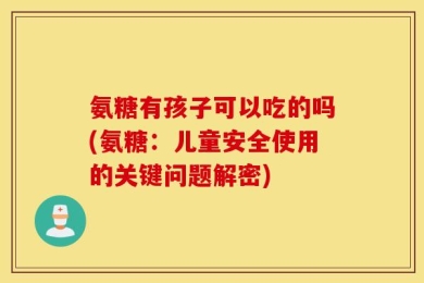 氨糖有孩子可以吃的吗(氨糖：儿童安全使用的关键问题解密)