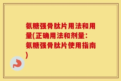 氨糖强骨肽片用法和用量(正确用法和剂量：氨糖强骨肽片使用指南)