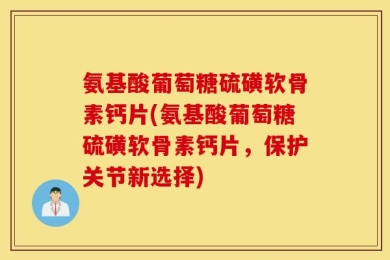 氨基酸葡萄糖硫磺软骨素钙片(氨基酸葡萄糖硫磺软骨素钙片，保护关节新选择)
