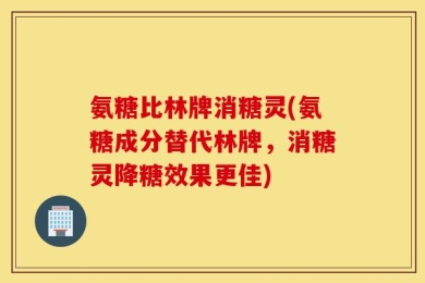 氨糖比林牌消糖灵(氨糖成分替代林牌，消糖灵降糖效果更佳)