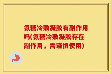 氨糖冷敷凝胶有副作用吗(氨糖冷敷凝胶存在副作用，需谨慎使用)