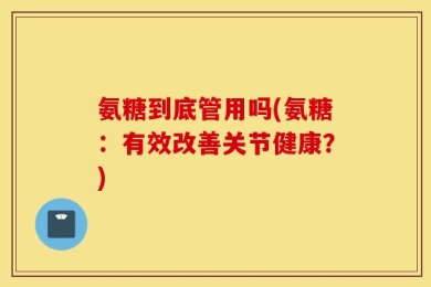 氨糖到底管用吗(氨糖：有效改善关节健康？)