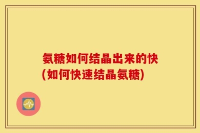 氨糖如何结晶出来的快(如何快速结晶氨糖)