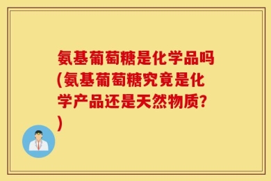 氨基葡萄糖是化学品吗(氨基葡萄糖究竟是化学产品还是天然物质？)