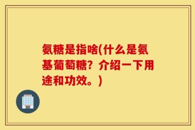 氨糖是指啥(什么是氨基葡萄糖？介绍一下用途和功效。)