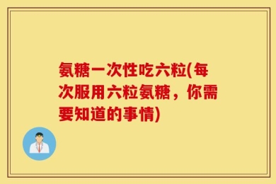氨糖一次性吃六粒(每次服用六粒氨糖，你需要知道的事情)