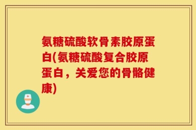 氨糖硫酸软骨素胶原蛋白(氨糖硫酸复合胶原蛋白，关爱您的骨骼健康)