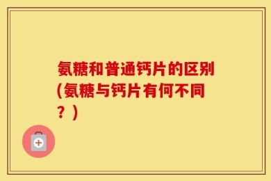 氨糖和普通钙片的区别(氨糖与钙片有何不同？)