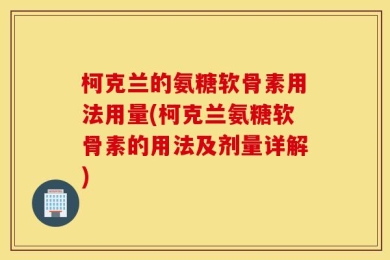 柯克兰的氨糖软骨素用法用量(柯克兰氨糖软骨素的用法及剂量详解)