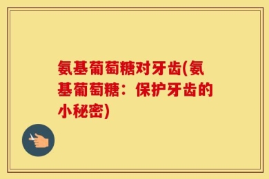 氨基葡萄糖对牙齿(氨基葡萄糖：保护牙齿的小秘密)