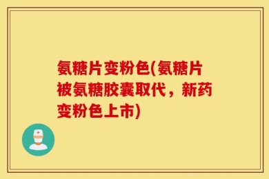 氨糖片变粉色(氨糖片被氨糖胶囊取代，新药变粉色上市)