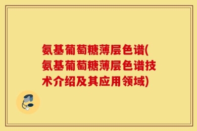 氨基葡萄糖薄层色谱(氨基葡萄糖薄层色谱技术介绍及其应用领域)