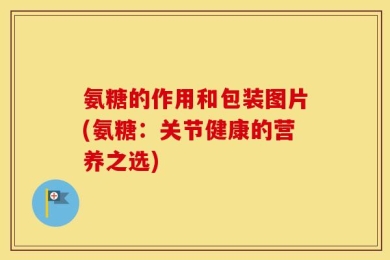 氨糖的作用和包装图片(氨糖：关节健康的营养之选)
