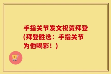 手指关节发文祝贺拜登(拜登胜选：手指关节为他喝彩！)