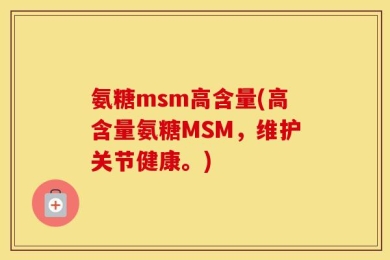 氨糖msm高含量(高含量氨糖MSM，维护关节健康。)