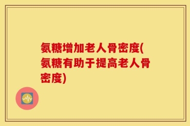 氨糖增加老人骨密度(氨糖有助于提高老人骨密度)
