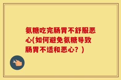 氨糖吃完肠胃不舒服恶心(如何避免氨糖导致肠胃不适和恶心？)