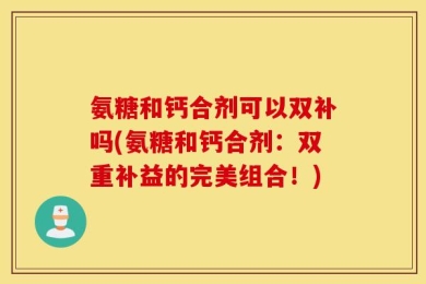 氨糖和钙合剂可以双补吗(氨糖和钙合剂：双重补益的完美组合！)