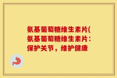 氨基葡萄糖维生素片(氨基葡萄糖维生素片：保护关节，维护健康