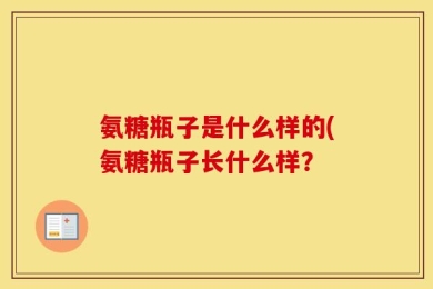 氨糖瓶子是什么样的(氨糖瓶子长什么样？