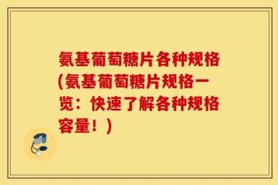 氨基葡萄糖片各种规格(氨基葡萄糖片规格一览：快速了解各种规格容量！)