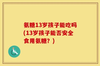 氨糖13岁孩子能吃吗(13岁孩子能否安全食用氨糖？)