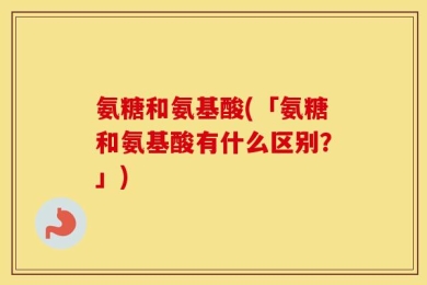 氨糖和氨基酸(「氨糖和氨基酸有什么区别？」)