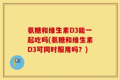氨糖和维生素D3能一起吃吗(氨糖和维生素D3可同时服用吗？)