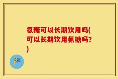 氨糖可以长期饮用吗(可以长期饮用氨糖吗？)