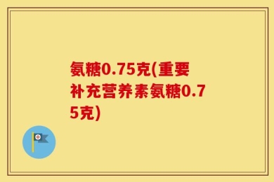 氨糖0.75克(重要补充营养素氨糖0.75克)
