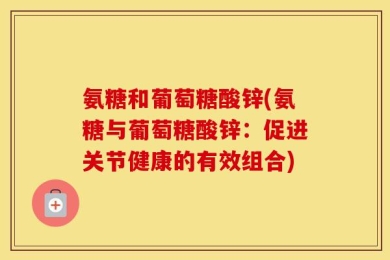 氨糖和葡萄糖酸锌(氨糖与葡萄糖酸锌：促进关节健康的有效组合)