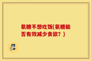 氨糖不想吃饭(氨糖能否有效减少食欲？)