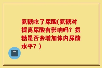 氨糖吃了尿酸(氨糖对提高尿酸有影响吗？氨糖是否会增加体内尿酸水平？)
