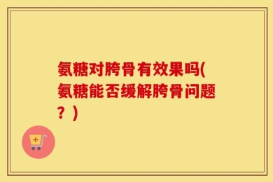 氨糖对胯骨有效果吗(氨糖能否缓解胯骨问题？)