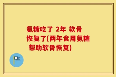 氨糖吃了 2年 软骨恢复了(两年食用氨糖 帮助软骨恢复)