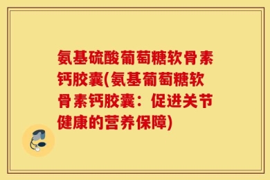 氨基硫酸葡萄糖软骨素钙胶囊(氨基葡萄糖软骨素钙胶囊：促进关节健康的营养保障)