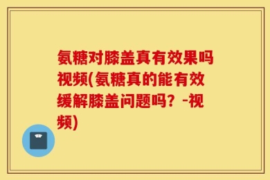 氨糖对膝盖真有效果吗视频(氨糖真的能有效缓解膝盖问题吗？-视频)