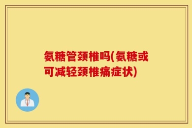 氨糖管颈椎吗(氨糖或可减轻颈椎痛症状)