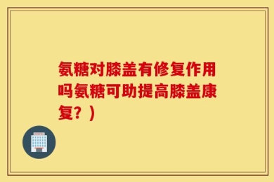 氨糖对膝盖有修复作用吗氨糖可助提高膝盖康复？)
